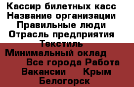 Кассир билетных касс › Название организации ­ Правильные люди › Отрасль предприятия ­ Текстиль › Минимальный оклад ­ 25 000 - Все города Работа » Вакансии   . Крым,Белогорск